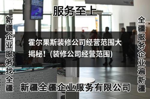 霍爾果斯裝修公司經營范圍大揭秘！(裝修公司經營范圍)