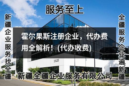 霍爾果斯注冊(cè)企業(yè)，代辦費(fèi)用全解析！(代辦收費(fèi))