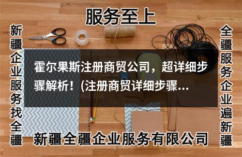 霍爾果斯注冊(cè)商貿(mào)公司，超詳細(xì)步驟解析！(注冊(cè)商貿(mào)詳細(xì)步驟)
