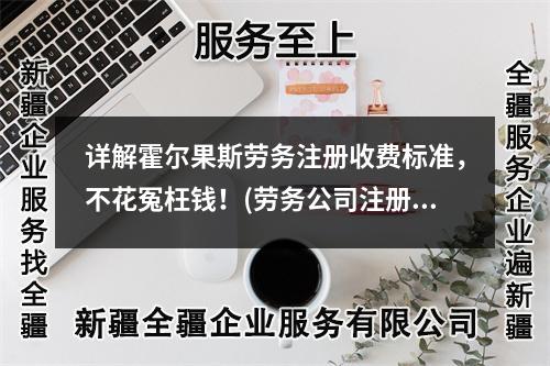 詳解霍爾果斯勞務(wù)注冊(cè)收費(fèi)標(biāo)準(zhǔn)，不花冤枉錢(qián)！(勞務(wù)公司注冊(cè)收費(fèi))