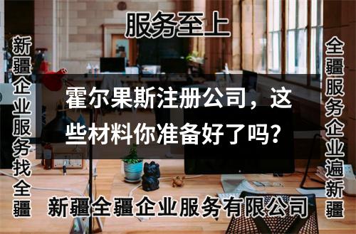霍爾果斯注冊公司，這些材料你準備好了嗎？
