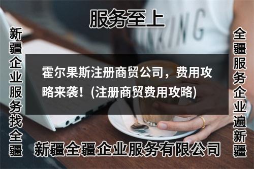 霍爾果斯注冊商貿(mào)公司，費(fèi)用攻略來襲！(注冊商貿(mào)費(fèi)用攻略)