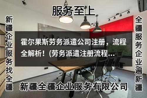 霍爾果斯勞務(wù)派遣公司注冊(cè)，流程全解析！(勞務(wù)派遣注冊(cè)流程)