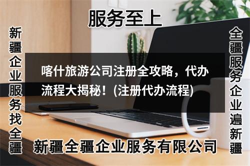 喀什旅游公司注冊全攻略，代辦流程大揭秘！(注冊代辦流程)