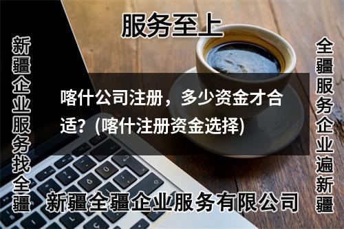 喀什公司注冊(cè)，多少資金才合適？(喀什注冊(cè)資金選擇)