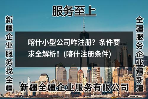 喀什小型公司咋注冊？條件要求全解析！(喀什注冊條件)