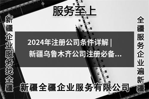 2024年注冊公司條件詳解 | 新疆烏魯木齊公司注冊必備條件