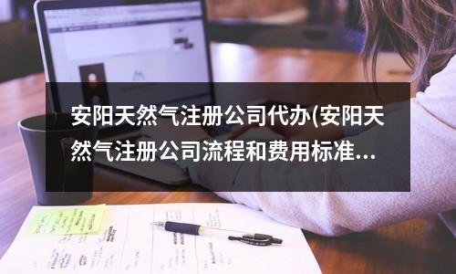 安陽天然氣注冊公司代辦(安陽天然氣注冊公司流程和費用標準)