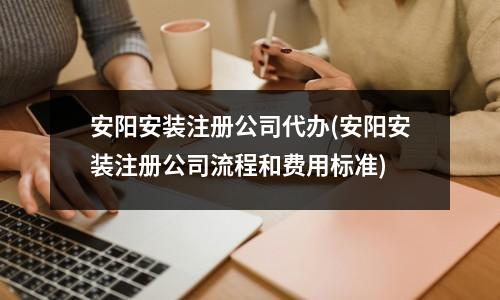 安陽安裝注冊公司代辦(安陽安裝注冊公司流程和費用標(biāo)準(zhǔn))