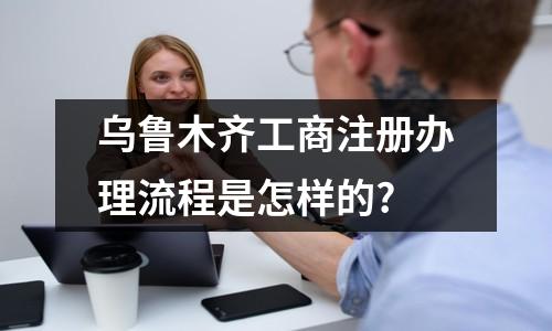烏魯木齊工商注冊辦理流程是怎樣的?