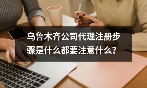 烏魯木齊公司代理注冊步驟是什么都要注意什么？