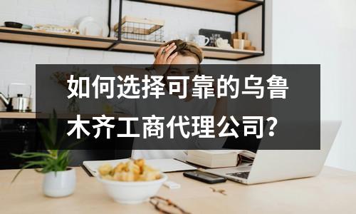 如何選擇可靠的烏魯木齊工商代理公司？