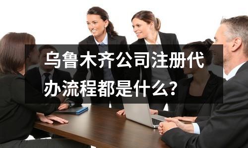 烏魯木齊公司注冊代辦流程都是什么？