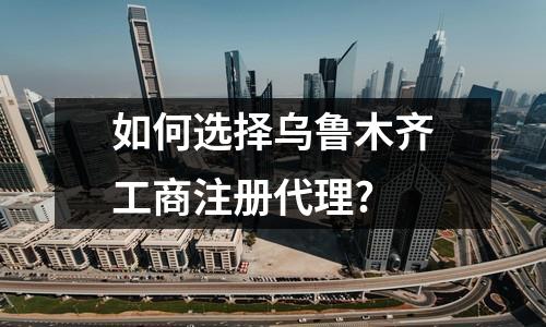 如何選擇烏魯木齊工商注冊(cè)代理?