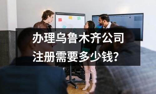 辦理烏魯木齊公司注冊需要多少錢？