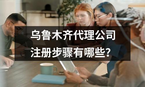 烏魯木齊代理公司注冊步驟有哪些？