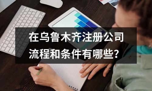 在烏魯木齊注冊公司流程和條件有哪些？