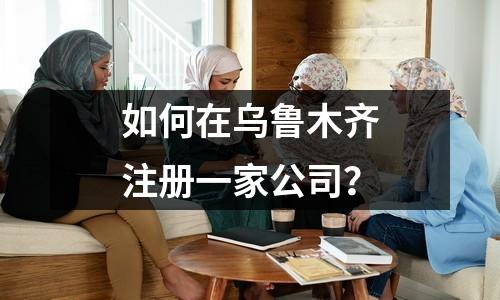 如何在烏魯木齊注冊(cè)一家公司？