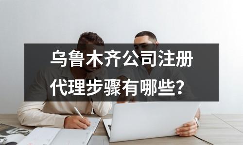 烏魯木齊公司注冊代理步驟有哪些？