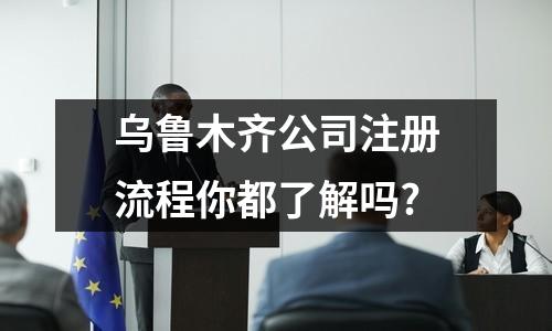 烏魯木齊公司注冊(cè)流程你都了解嗎?