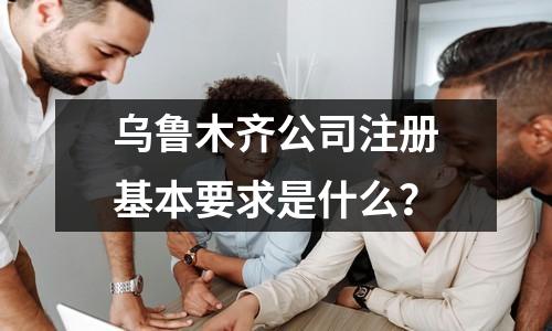 烏魯木齊公司注冊基本要求是什么？