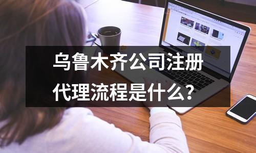 烏魯木齊公司注冊代理流程是什么？