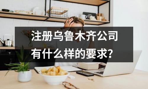 注冊(cè)烏魯木齊公司有什么樣的要求？