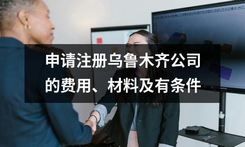 申請注冊烏魯木齊公司的費用、材料及有條件