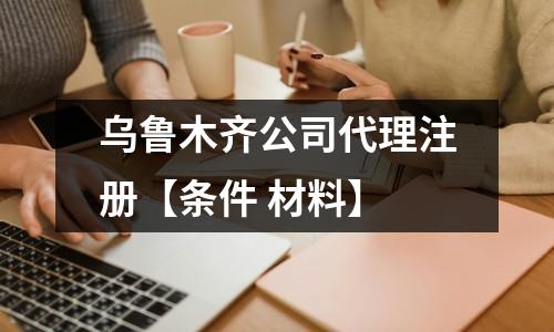 烏魯木齊公司代理注冊(cè)【條件 材料】