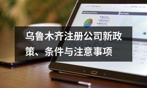 烏魯木齊注冊公司新政策、條件與注意事項