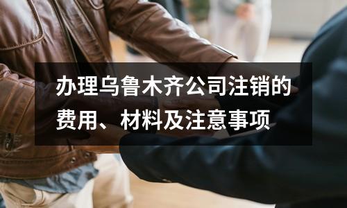 辦理烏魯木齊公司注銷的費用、材料及注意事項