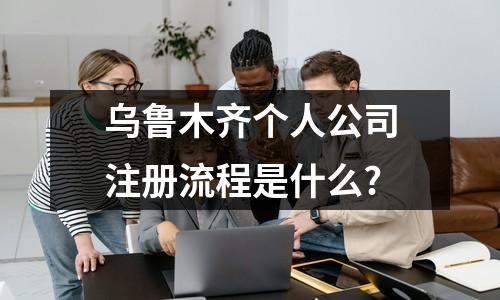 烏魯木齊個人公司注冊流程是什么?