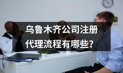 烏魯木齊公司注冊代理流程有哪些？