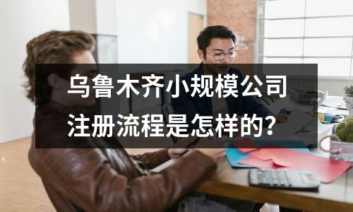 烏魯木齊小規(guī)模公司注冊(cè)流程是怎樣的？