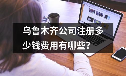 烏魯木齊公司注冊多少錢費用有哪些？