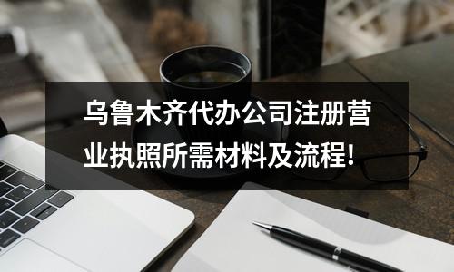 烏魯木齊代辦公司注冊營業(yè)執(zhí)照所需材料及流程!