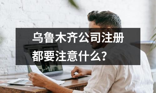 烏魯木齊公司注冊都要注意什么？