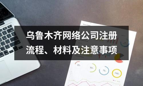 烏魯木齊網(wǎng)絡(luò)公司注冊(cè)流程、材料及注意事項(xiàng)