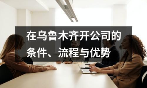 在烏魯木齊開(kāi)公司的條件、流程與優(yōu)勢(shì)