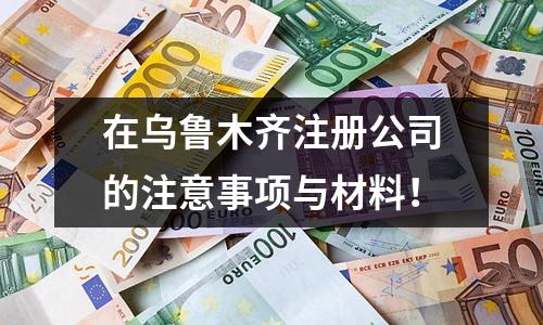 在烏魯木齊注冊公司的注意事項與材料！