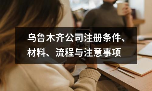 烏魯木齊公司注冊條件、材料、流程與注意事項(xiàng)