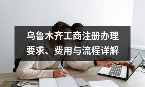 烏魯木齊工商注冊辦理要求、費用與流程詳解