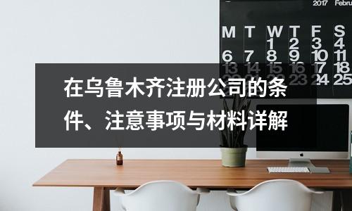 在烏魯木齊注冊公司的條件、注意事項與材料詳解