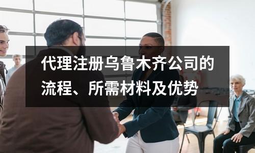 代理注冊(cè)烏魯木齊公司的流程、所需材料及優(yōu)勢(shì)