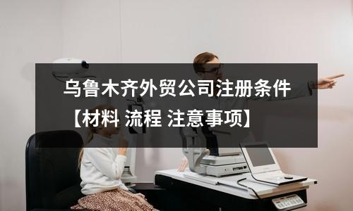 烏魯木齊外貿(mào)公司注冊(cè)條件【材料 流程 注意事項(xiàng)】