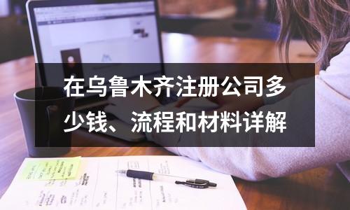 在烏魯木齊注冊公司多少錢、流程和材料詳解