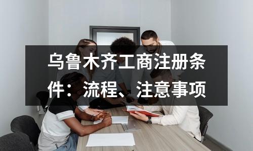 烏魯木齊工商注冊條件：流程、注意事項
