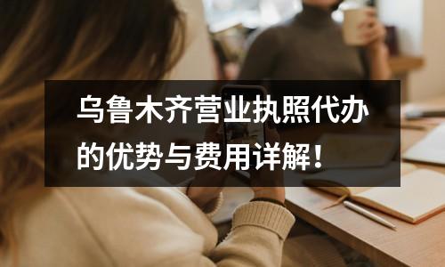 烏魯木齊營業(yè)執(zhí)照代辦的優(yōu)勢與費(fèi)用詳解！