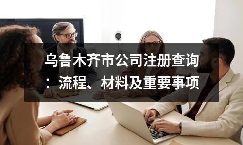 烏魯木齊市公司注冊查詢：流程、材料及重要事項(xiàng)