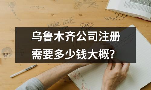 烏魯木齊公司注冊需要多少錢大概?